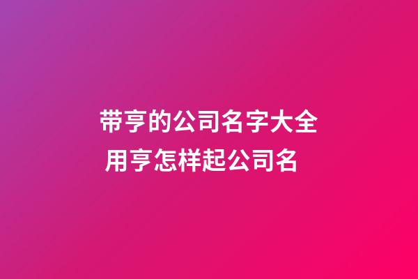 带亨的公司名字大全 用亨怎样起公司名-第1张-公司起名-玄机派